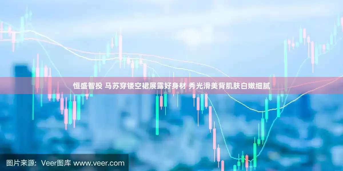 恒盛智投 马苏穿镂空裙展露好身材 秀光滑美背肌肤白嫩细腻
