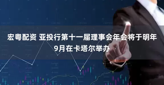 宏粤配资 亚投行第十一届理事会年会将于明年9月在卡塔尔举办