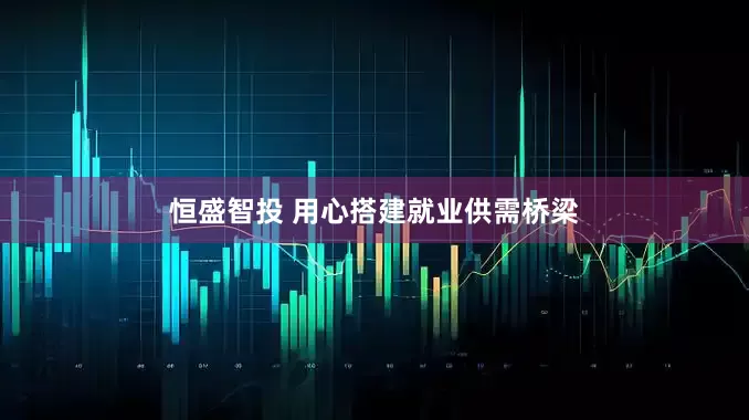 恒盛智投 用心搭建就业供需桥梁