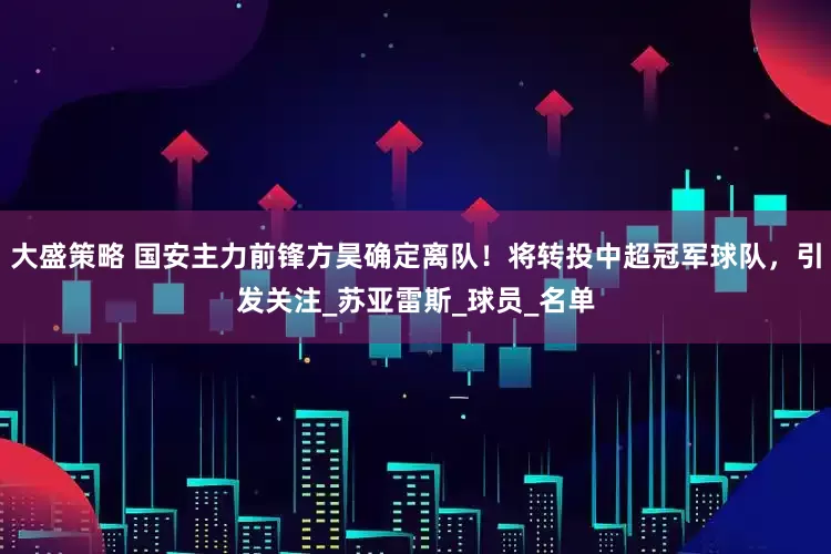 大盛策略 国安主力前锋方昊确定离队！将转投中超冠军球队，引发关注_苏亚雷斯_球员_名单