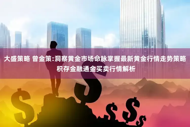 大盛策略 曾金策:洞察黄金市场命脉掌握最新黄金行情走势策略 积存金融通金买卖行情解析