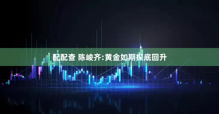 配配查 陈峻齐:黄金如期探底回升