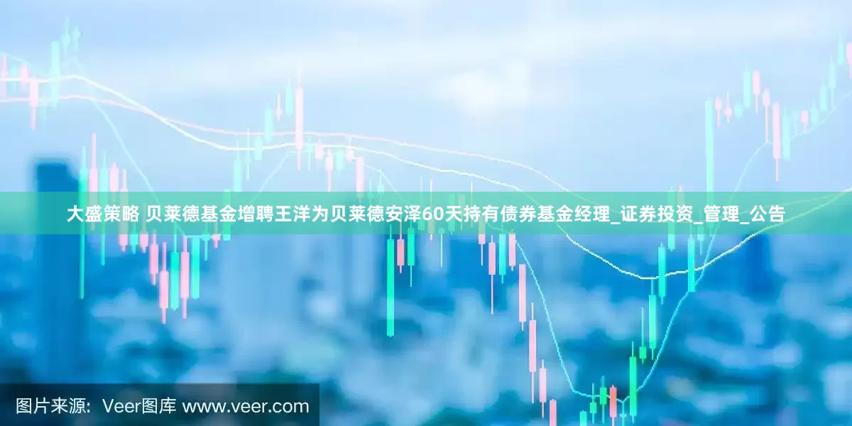 大盛策略 贝莱德基金增聘王洋为贝莱德安泽60天持有债券基金经理_证券投资_管理_公告