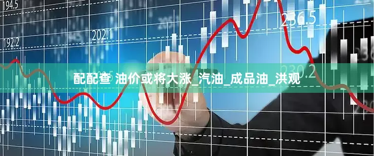 配配查 油价或将大涨_汽油_成品油_洪观