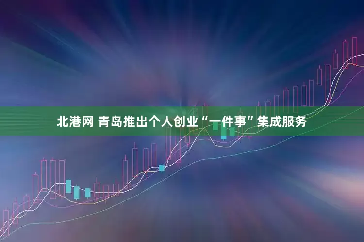 北港网 青岛推出个人创业“一件事”集成服务