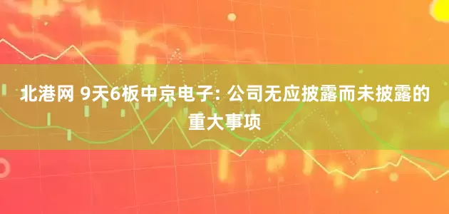 北港网 9天6板中京电子: 公司无应披露而未披露的重大事项