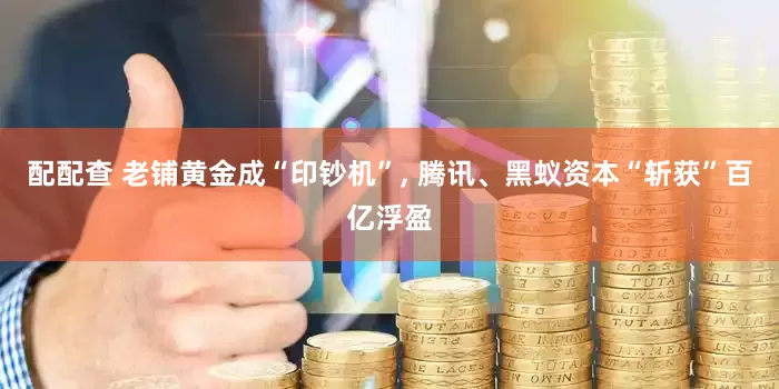 配配查 老铺黄金成“印钞机”, 腾讯、黑蚁资本“斩获”百亿浮盈