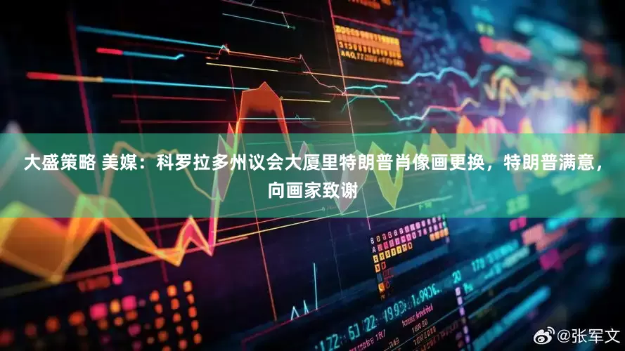 大盛策略 美媒：科罗拉多州议会大厦里特朗普肖像画更换，特朗普满意，向画家致谢