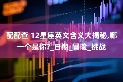 配配查 12星座英文含义大揭秘,哪一个是你?_日期_冒险_挑战