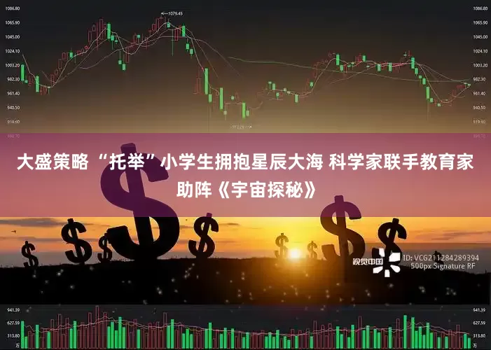 大盛策略 “托举”小学生拥抱星辰大海 科学家联手教育家助阵《宇宙探秘》