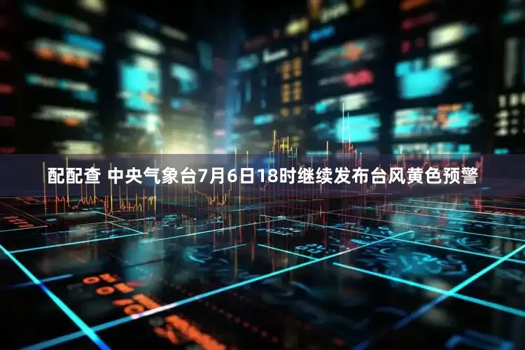 配配查 中央气象台7月6日18时继续发布台风黄色预警