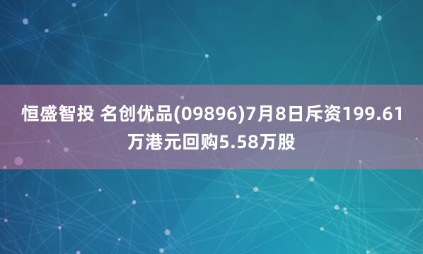 恒盛智投 名创优品(09896)7月8日斥资199.61万港元回购5.58万股
