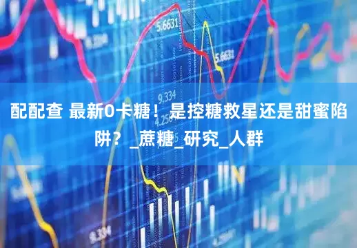 配配查 最新0卡糖！是控糖救星还是甜蜜陷阱？_蔗糖_研究_人群