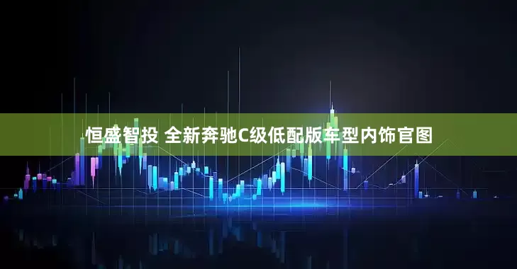 恒盛智投 全新奔驰C级低配版车型内饰官图