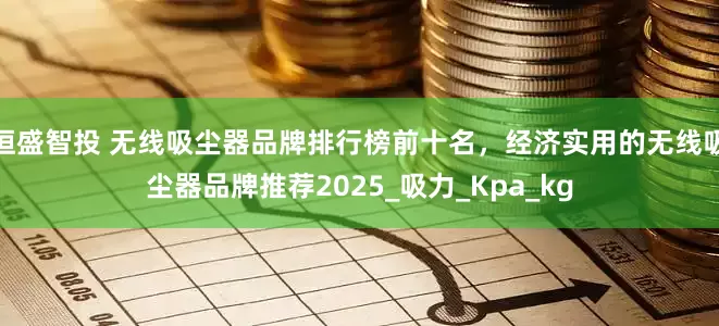 恒盛智投 无线吸尘器品牌排行榜前十名，经济实用的无线吸尘器品牌推荐2025_吸力_Kpa_kg
