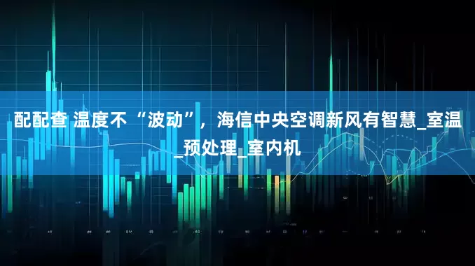 配配查 温度不 “波动”，海信中央空调新风有智慧_室温_预处理_室内机