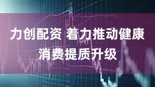 力创配资 着力推动健康消费提质升级