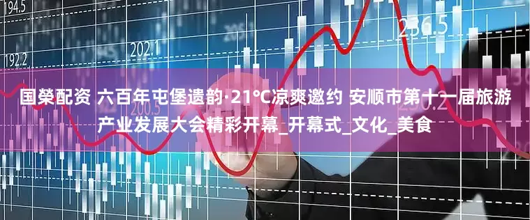 国榮配资 六百年屯堡遗韵·21℃凉爽邀约 安顺市第十一届旅游产业发展大会精彩开幕_开幕式_文化_美食
