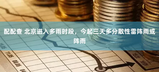 配配查 北京进入多雨时段，今起三天多分散性雷阵雨或阵雨