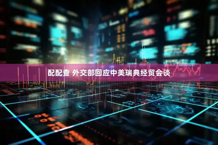 配配查 外交部回应中美瑞典经贸会谈
