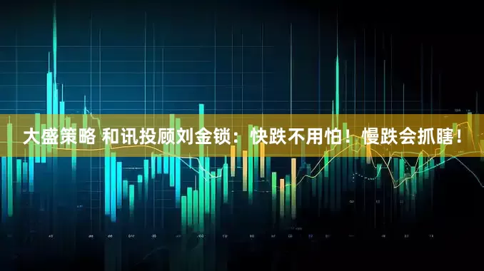 大盛策略 和讯投顾刘金锁：快跌不用怕！慢跌会抓瞎！