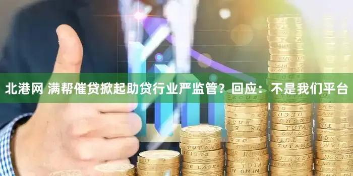 北港网 满帮催贷掀起助贷行业严监管？回应：不是我们平台