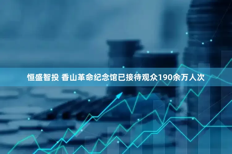 恒盛智投 香山革命纪念馆已接待观众190余万人次