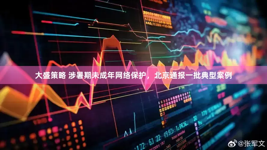 大盛策略 涉暑期未成年网络保护，北京通报一批典型案例