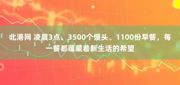 北港网 凌晨3点、3500个馒头、1100份早餐，每一餐都蕴藏着新生活的希望