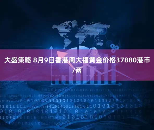 大盛策略 8月9日香港周大福黄金价格37880港币/两