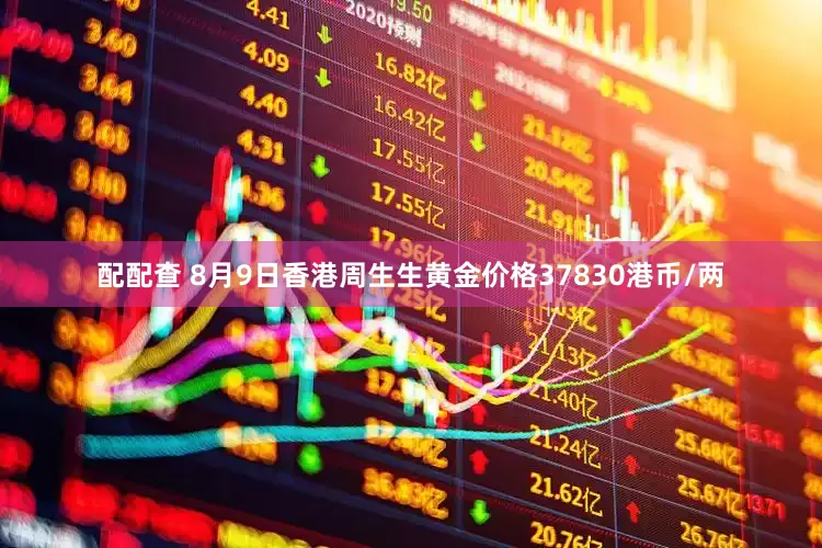 配配查 8月9日香港周生生黄金价格37830港币/两