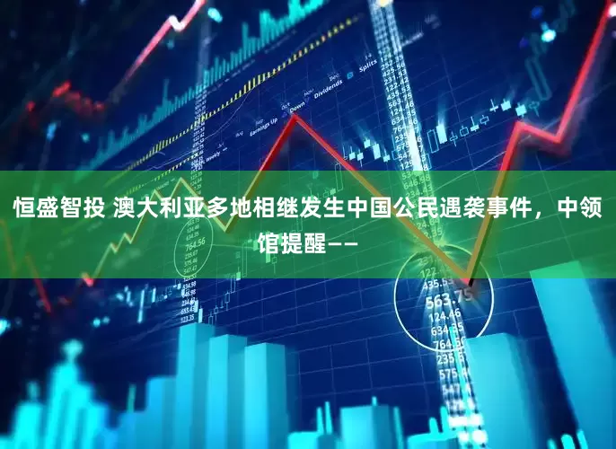 恒盛智投 澳大利亚多地相继发生中国公民遇袭事件，中领馆提醒——