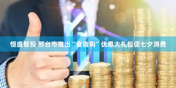 恒盛智投 邢台市推出“食宿购”优惠大礼包促七夕消费