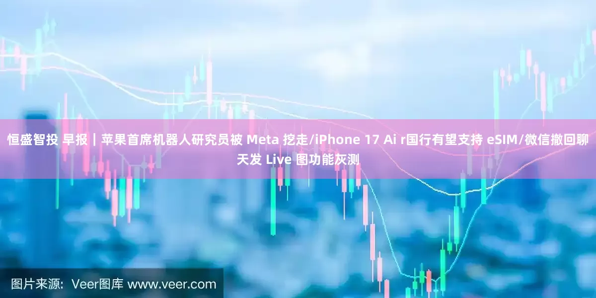 恒盛智投 早报｜苹果首席机器人研究员被 Meta 挖走/iPhone 17 Ai r国行有望支持 eSIM/微信撤回聊天发 Live 图功能灰测