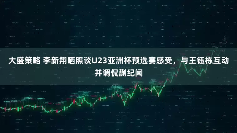 大盛策略 李新翔晒照谈U23亚洲杯预选赛感受，与王钰栋互动并调侃蒯纪闻