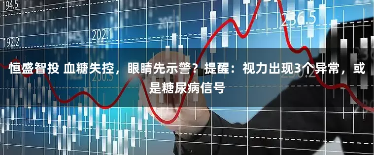 恒盛智投 血糖失控，眼睛先示警？提醒：视力出现3个异常，或是糖尿病信号