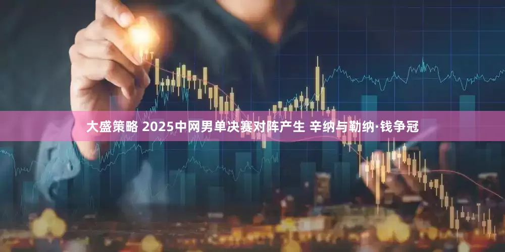 大盛策略 2025中网男单决赛对阵产生 辛纳与勒纳·钱争冠
