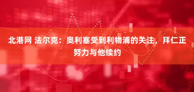 北港网 法尔克：奥利塞受到利物浦的关注，拜仁正努力与他续约