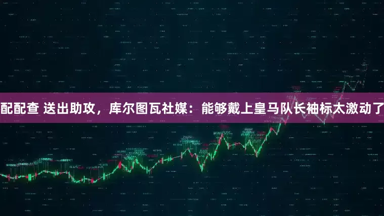 配配查 送出助攻，库尔图瓦社媒：能够戴上皇马队长袖标太激动了