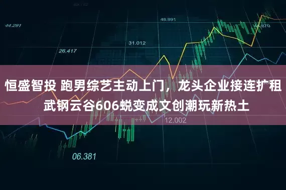 恒盛智投 跑男综艺主动上门，龙头企业接连扩租  武钢云谷606蜕变成文创潮玩新热土