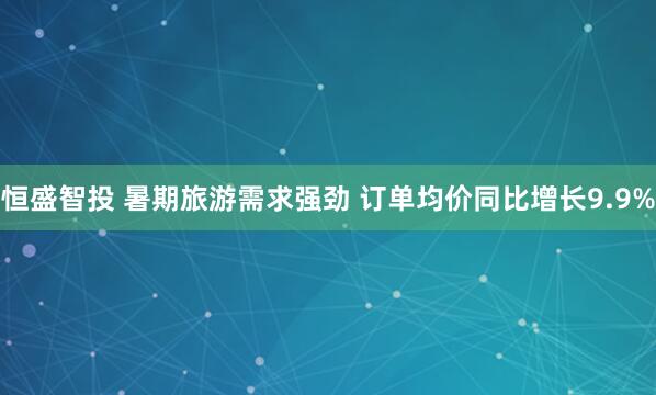 恒盛智投 暑期旅游需求强劲 订单均价同比增长9.9%