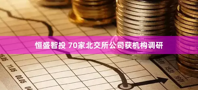 恒盛智投 70家北交所公司获机构调研