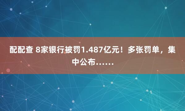 配配查 8家银行被罚1.487亿元！多张罚单，集中公布……