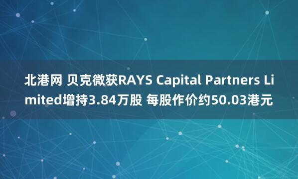 北港网 贝克微获RAYS Capital Partners Limited增持3.84万股 每股作价约50.03港元