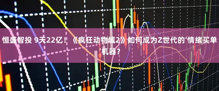 恒盛智投 9天22亿！《疯狂动物城2》如何成为Z世代的‘情绪买单’机器？