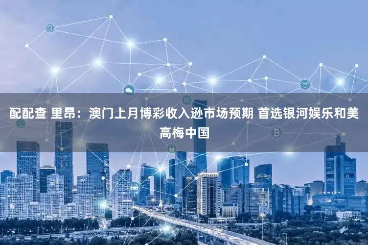 配配查 里昂：澳门上月博彩收入逊市场预期 首选银河娱乐和美高梅中国