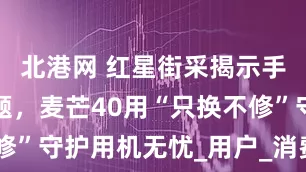 北港网 红星街采揭示手机售后难题，麦芒40用“只换不修”守护用机无忧_用户_消费者_续航