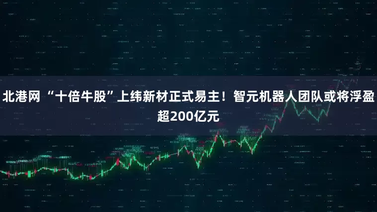 北港网 “十倍牛股”上纬新材正式易主！智元机器人团队或将浮盈超200亿元