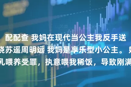 配配查 我妈在现代当公主我反手送她去农村 苏筱晓苏遥周明远 我妈是享乐型小公主。 她嫌母乳喂养受罪，执意喂我稀饭，导致刚满月的我抢救七天才活下来。