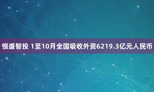 恒盛智投 1至10月全国吸收外资6219.3亿元人民币